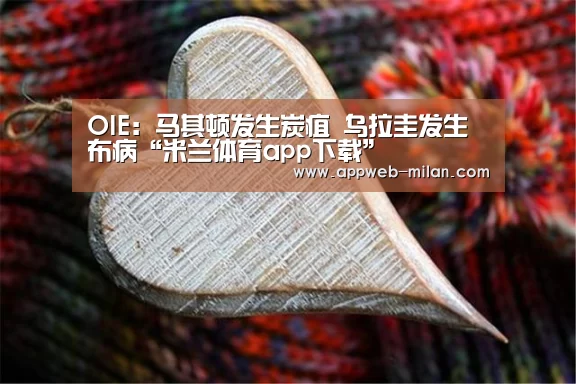 OIE：马其顿发生炭疽 乌拉圭发生布病“米兰体育app下载”
